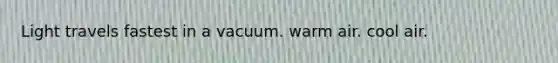 Light travels fastest in a vacuum. warm air. cool air.