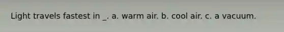 Light travels fastest in _. a. warm air. b. cool air. c. a vacuum.