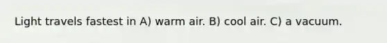 Light travels fastest in A) warm air. B) cool air. C) a vacuum.