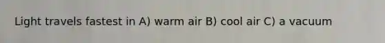 Light travels fastest in A) warm air B) cool air C) a vacuum