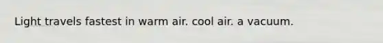 Light travels fastest in warm air. cool air. a vacuum.