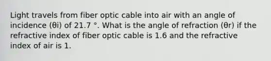 Light travels from fiber optic cable into air with an angle of incidence (θi) of 21.7 °. What is the angle of refraction (θr) if the refractive index of fiber optic cable is 1.6 and the refractive index of air is 1.