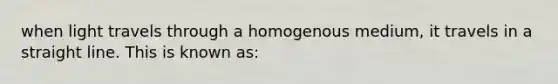 when light travels through a homogenous medium, it travels in a straight line. This is known as: