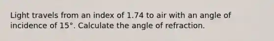 Light travels from an index of 1.74 to air with an angle of incidence of 15°. Calculate the angle of refraction.