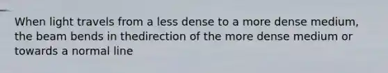 When light travels from a less dense to a more dense medium, the beam bends in thedirection of the more dense medium or towards a normal line