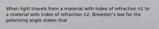 When light travels from a material with index of refraction n1 to a material with index of refraction n2, Brewster's law for the polarizing angle states that