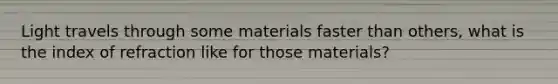 Light travels through some materials faster than others, what is the index of refraction like for those materials?