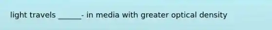 light travels ______- in media with greater optical density