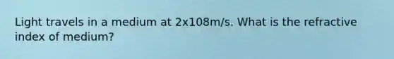 Light travels in a medium at 2x108m/s. What is the refractive index of medium?