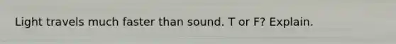 Light travels much faster than sound. T or F? Explain.