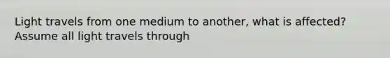 Light travels from one medium to another, what is affected? Assume all light travels through