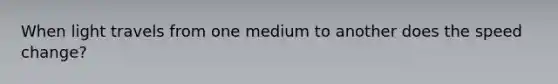 When light travels from one medium to another does the speed change?