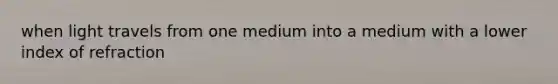 when light travels from one medium into a medium with a lower index of refraction