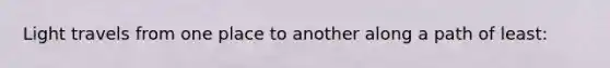 Light travels from one place to another along a path of least: