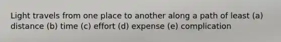 Light travels from one place to another along a path of least (a) distance (b) time (c) effort (d) expense (e) complication