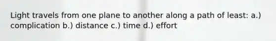 Light travels from one plane to another along a path of least: a.) complication b.) distance c.) time d.) effort