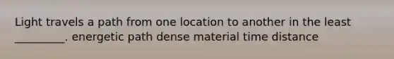 Light travels a path from one location to another in the least _________. energetic path dense material time distance