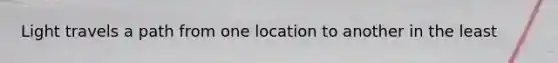 Light travels a path from one location to another in the least