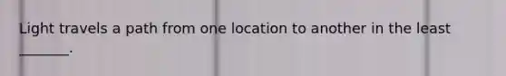 Light travels a path from one location to another in the least _______.