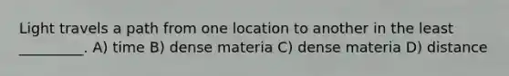 Light travels a path from one location to another in the least _________. A) time B) dense materia C) dense materia D) distance