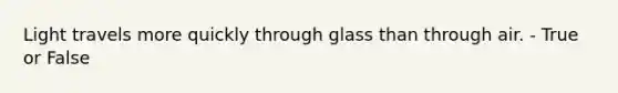 Light travels more quickly through glass than through air. - True or False