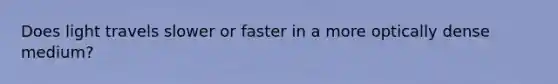 Does light travels slower or faster in a more optically dense medium?