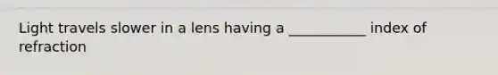Light travels slower in a lens having a ___________ index of refraction