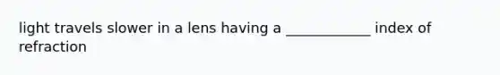 light travels slower in a lens having a ____________ index of refraction