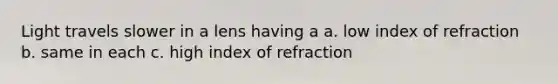 Light travels slower in a lens having a a. low index of refraction b. same in each c. high index of refraction