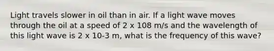 Light travels slower in oil than in air. If a light wave moves through the oil at a speed of 2 x 108 m/s and the wavelength of this light wave is 2 x 10-3 m, what is the frequency of this wave?