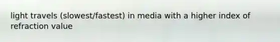 light travels (slowest/fastest) in media with a higher index of refraction value