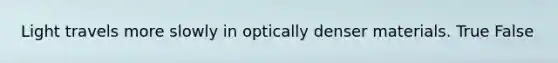 Light travels more slowly in optically denser materials. True False