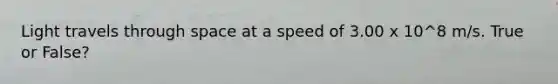 Light travels through space at a speed of 3.00 x 10^8 m/s. True or False?