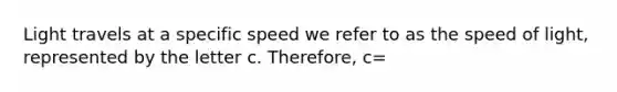 Light travels at a specific speed we refer to as the speed of light, represented by the letter c. Therefore, c=