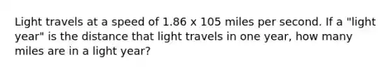 Light travels at a speed of 1.86 x 105 miles per second. If a "light year" is the distance that light travels in one year, how many miles are in a light year?