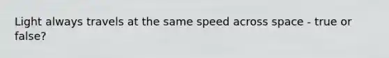 Light always travels at the same speed across space - true or false?