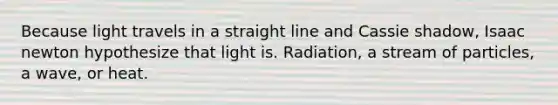 Because light travels in a straight line and Cassie shadow, <a href='https://www.questionai.com/knowledge/kbrJz5MK4i-isaac-newton' class='anchor-knowledge'>isaac newton</a> hypothesize that light is. Radiation, a stream of particles, a wave, or heat.