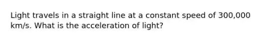 Light travels in a straight line at a constant speed of 300,000 km/s. What is the acceleration of light?