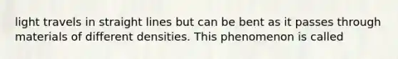 light travels in straight lines but can be bent as it passes through materials of different densities. This phenomenon is called