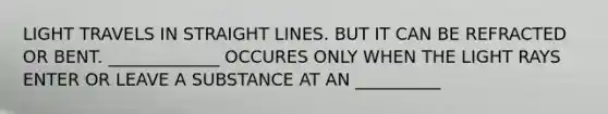 LIGHT TRAVELS IN STRAIGHT LINES. BUT IT CAN BE REFRACTED OR BENT. _____________ OCCURES ONLY WHEN THE LIGHT RAYS ENTER OR LEAVE A SUBSTANCE AT AN __________