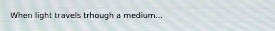 When light travels trhough a medium...