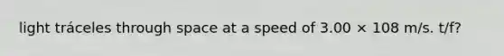 light tráceles through space at a speed of 3.00 × 108 m/s. t/f?