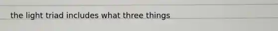 the light triad includes what three things