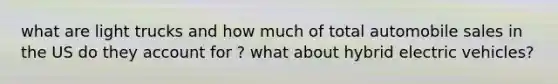 what are light trucks and how much of total automobile sales in the US do they account for ? what about hybrid electric vehicles?