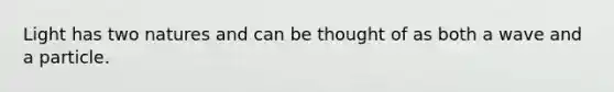 Light has two natures and can be thought of as both a wave and a particle.