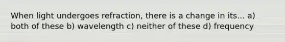 When light undergoes refraction, there is a change in its... a) both of these b) wavelength c) neither of these d) frequency