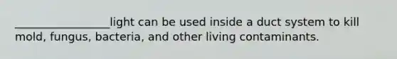 _________________light can be used inside a duct system to kill mold, fungus, bacteria, and other living contaminants.