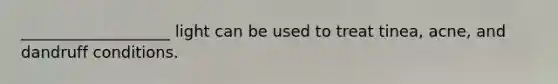 ___________________ light can be used to treat tinea, acne, and dandruff conditions.