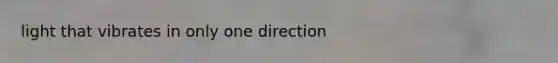light that vibrates in only one direction