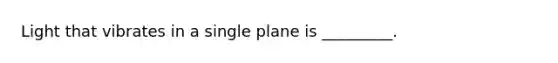 Light that vibrates in a single plane is _________.